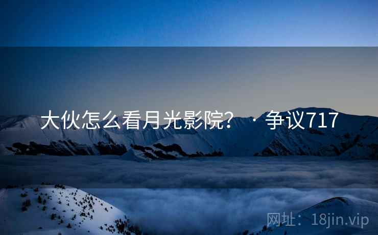 大伙怎么看月光影院？ · 争议717