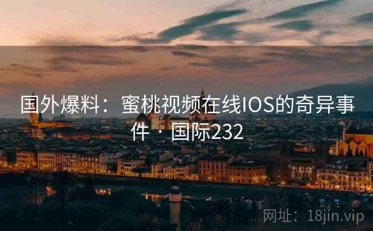 国外爆料：蜜桃视频在线IOS的奇异事件 · 国际232