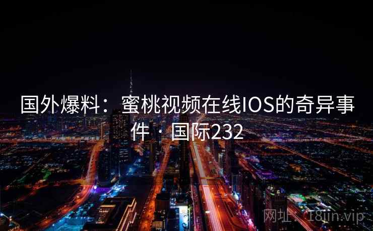 国外爆料：蜜桃视频在线IOS的奇异事件 · 国际232  第2张