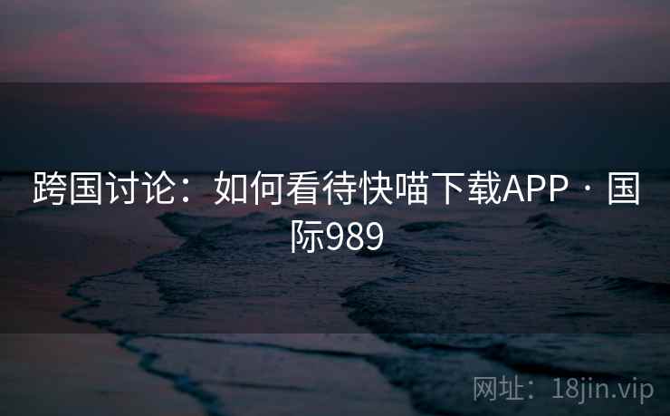跨国讨论：如何看待快喵下载APP · 国际989  第1张