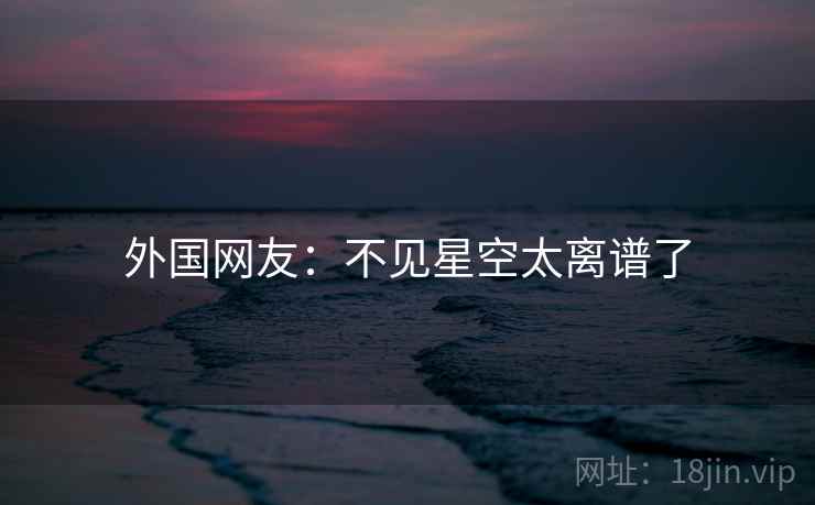 外国网友：不见星空太离谱了  第1张