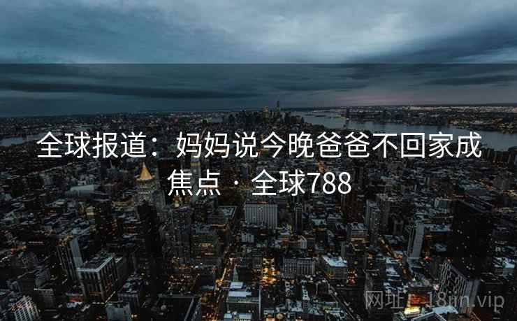 全球报道：妈妈说今晚爸爸不回家成焦点 · 全球788  第1张