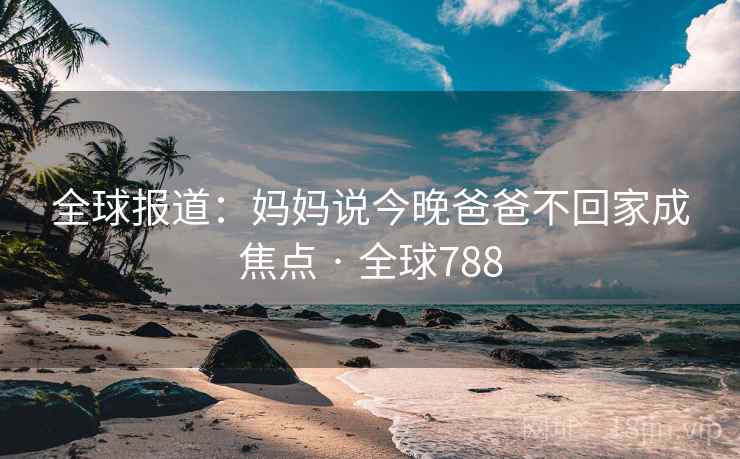 全球报道：妈妈说今晚爸爸不回家成焦点 · 全球788  第2张