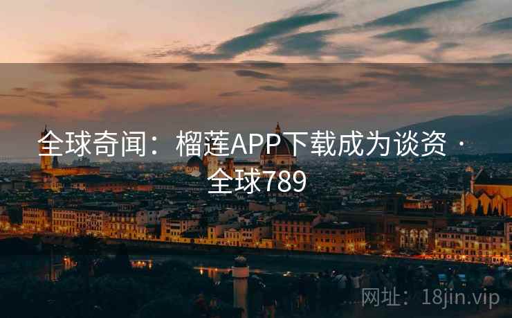全球奇闻：榴莲APP下载成为谈资 · 全球789  第1张