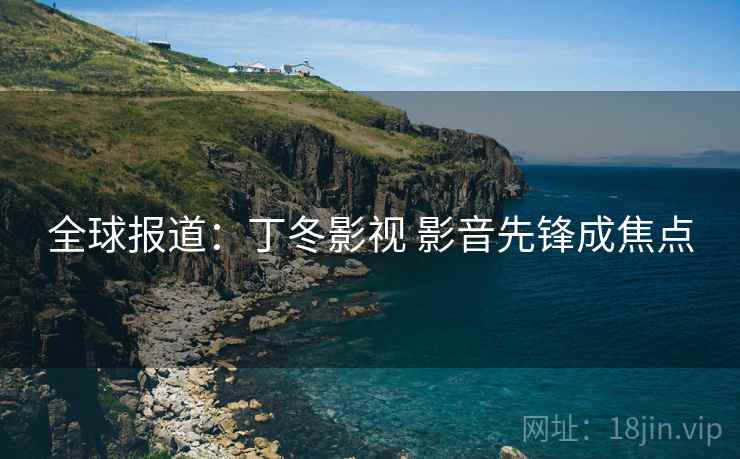 全球报道：丁冬影视 影音先锋成焦点