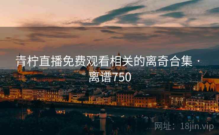 青柠直播免费观看相关的离奇合集 · 离谱750  第1张