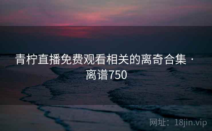 青柠直播免费观看相关的离奇合集 · 离谱750  第2张