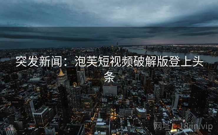 突发新闻：泡芙短视频破解版登上头条  第1张