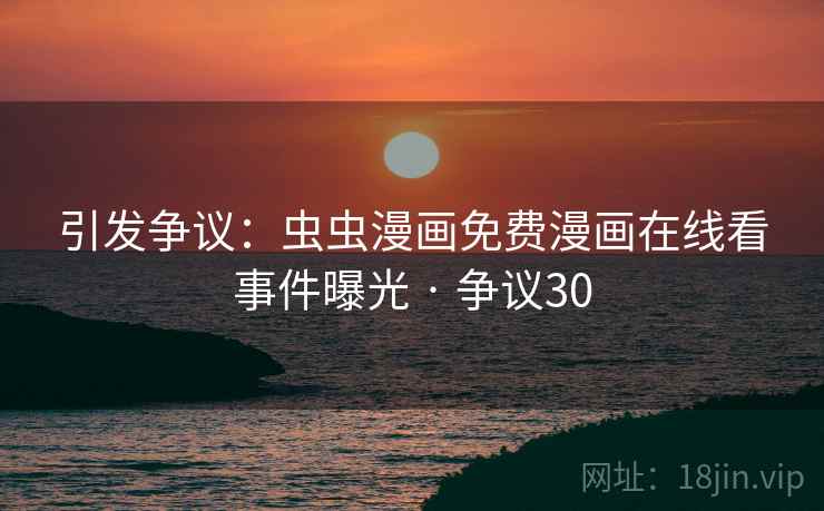 引发争议：虫虫漫画免费漫画在线看事件曝光 · 争议30
