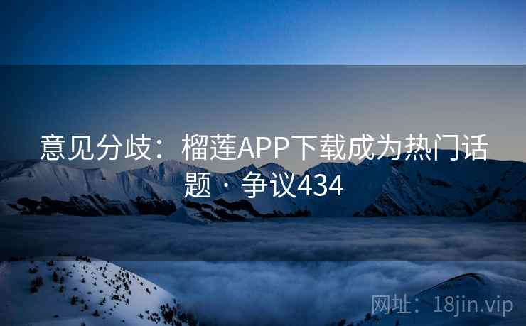 意见分歧：榴莲APP下载成为热门话题 · 争议434  第1张