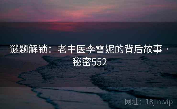 谜题解锁：老中医李雪妮的背后故事 · 秘密552  第2张