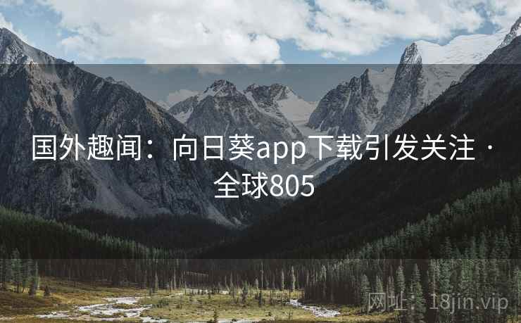 国外趣闻：向日葵app下载引发关注 · 全球805  第1张