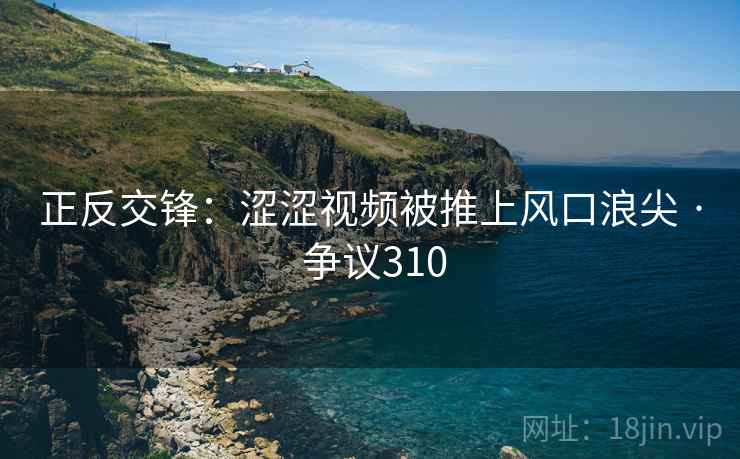正反交锋：涩涩视频被推上风口浪尖 · 争议310  第2张
