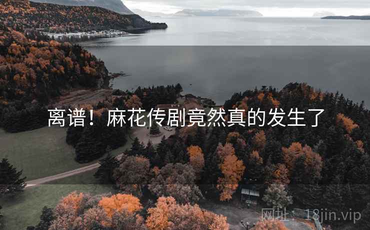 离谱！麻花传剧竟然真的发生了