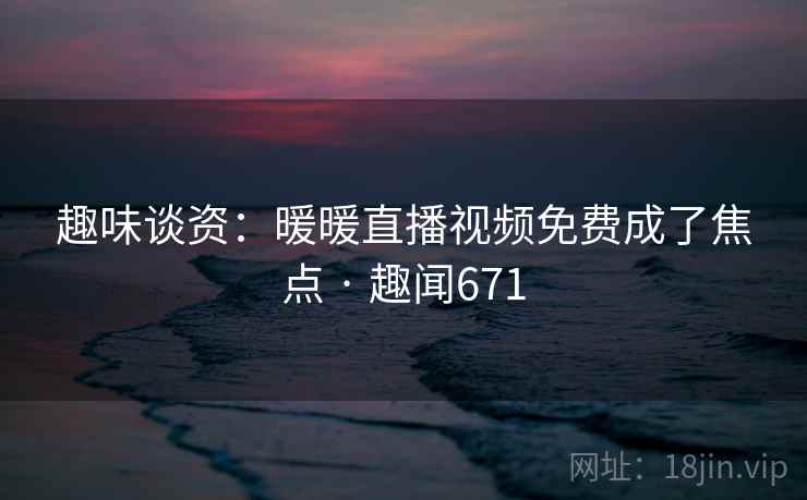 趣味谈资：暖暖直播视频免费成了焦点 · 趣闻671