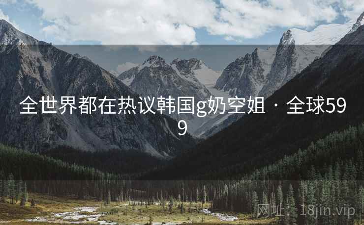 全世界都在热议韩国g奶空姐 · 全球599