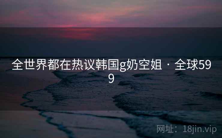 全世界都在热议韩国g奶空姐 · 全球599  第2张