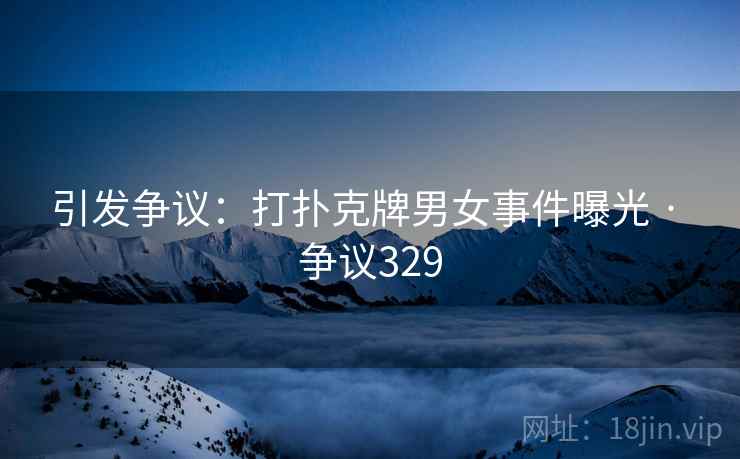 引发争议：打扑克牌男女事件曝光 · 争议329