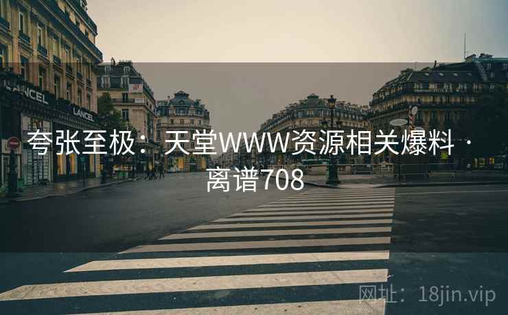 夸张至极：天堂WWW资源相关爆料 · 离谱708  第2张