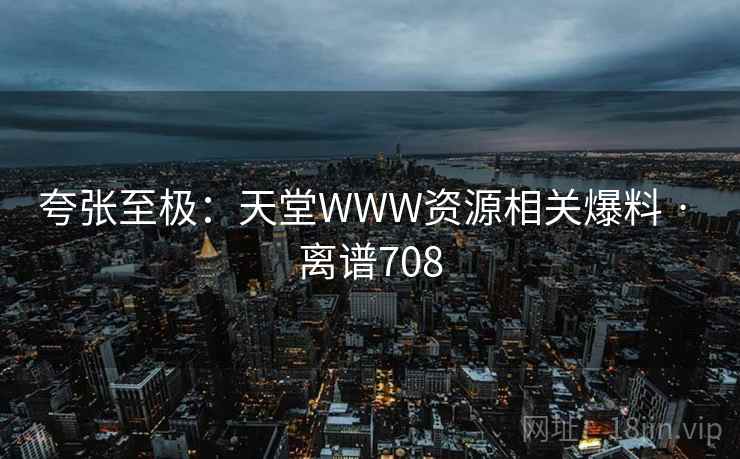 夸张至极：天堂WWW资源相关爆料 · 离谱708