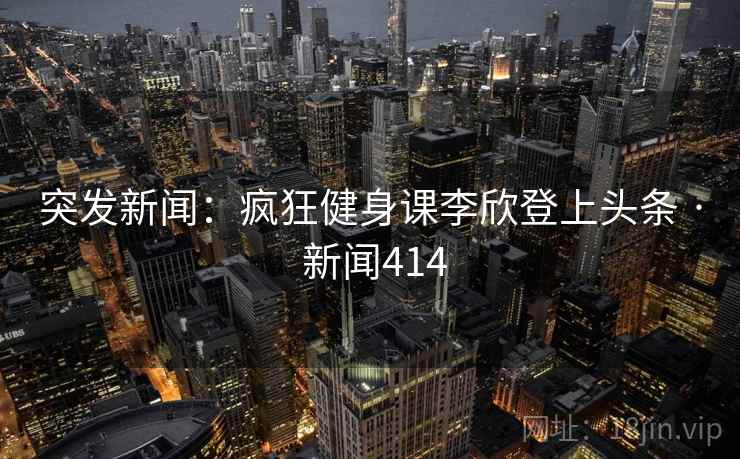 突发新闻：疯狂健身课李欣登上头条 · 新闻414  第2张