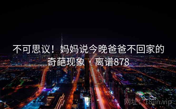 不可思议！妈妈说今晚爸爸不回家的奇葩现象 · 离谱878  第2张