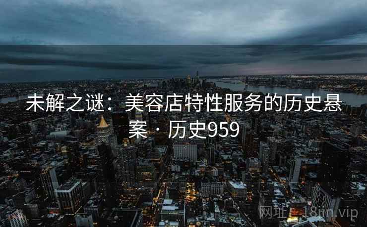 未解之谜：美容店特性服务的历史悬案 · 历史959  第2张