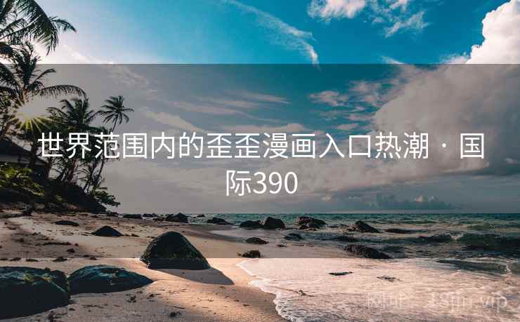 世界范围内的歪歪漫画入口热潮 · 国际390