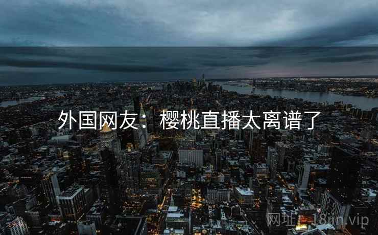 外国网友：樱桃直播太离谱了  第2张