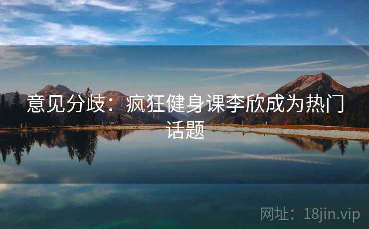 意见分歧：疯狂健身课李欣成为热门话题