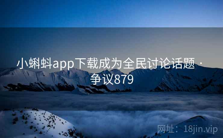 小蝌蚪app下载成为全民讨论话题 · 争议879