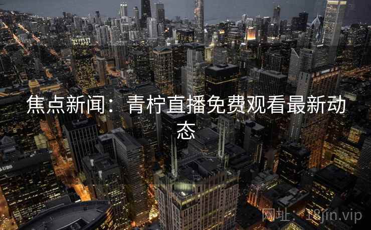 焦点新闻:青柠直播免费观看最新动态  第1张 焦点新闻:青柠直播免费观看最新动态  第1张