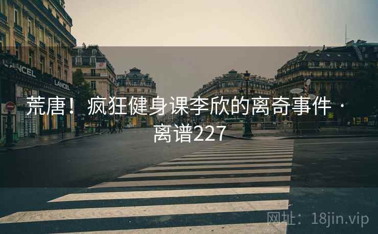 荒唐!疯狂健身课李欣的离奇事件 · 离谱227 第1张 荒唐!疯狂健身课李欣的离奇事件 · 离谱227 第1张