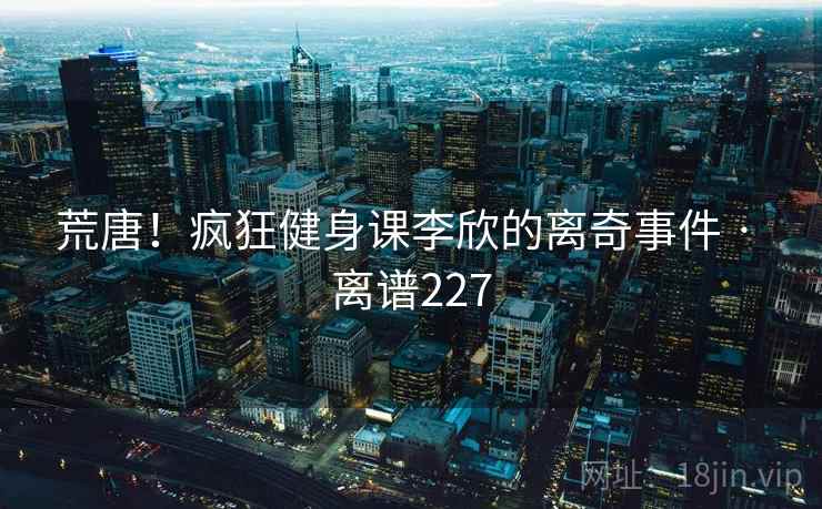 荒唐!疯狂健身课李欣的离奇事件 · 离谱227 第2张 荒唐!疯狂健身课李欣的离奇事件 · 离谱227 第2张