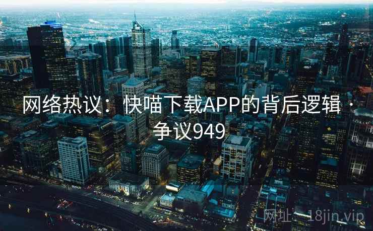 网络热议：快喵下载APP的背后逻辑 · 争议949  第2张