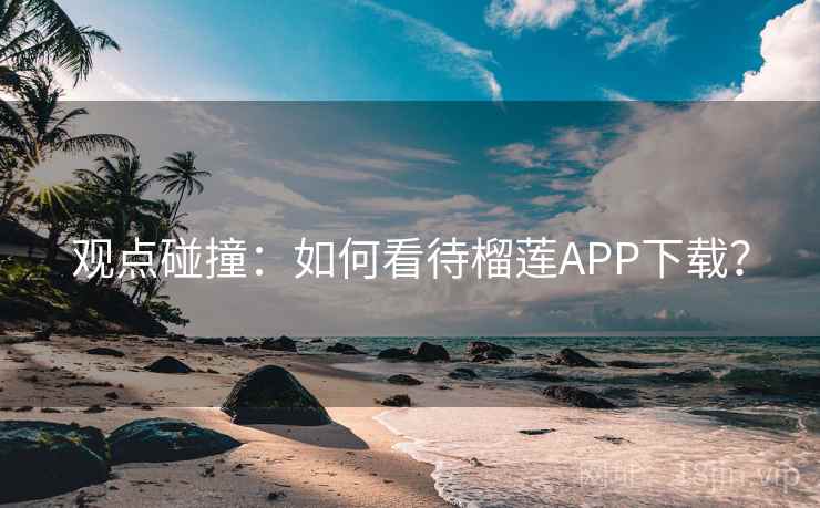观点碰撞:如何看待榴莲APP下载?  第2张 观点碰撞:如何看待榴莲APP下载?  第2张