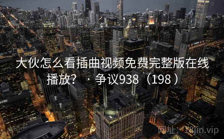 大伙怎么看插曲视频免费完整版在线播放? · 争议938(198 ) 第1张 大伙怎么看插曲视频免费完整版在线播放? · 争议938(198 ) 第1张