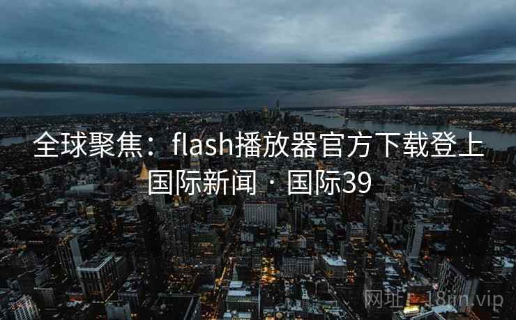 全球聚焦：flash播放器官方下载登上国际新闻 · 国际39