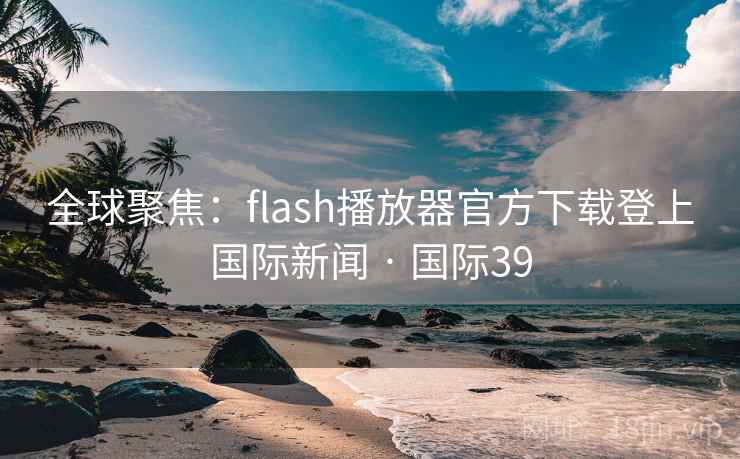 全球聚焦:flash播放器官方下载登上国际新闻 · 国际39 第2张 全球聚焦:flash播放器官方下载登上国际新闻 · 国际39 第2张