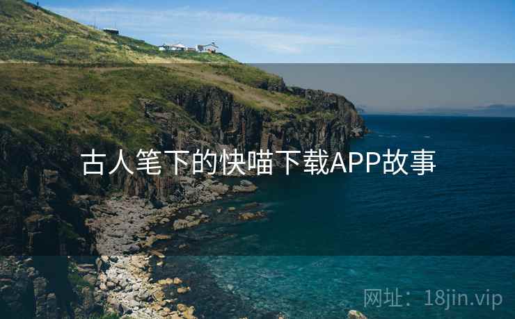 古人笔下的快喵下载APP故事  第1张 古人笔下的快喵下载APP故事  第1张