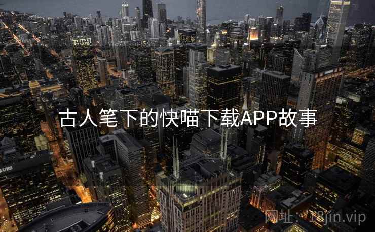 古人笔下的快喵下载APP故事  第2张 古人笔下的快喵下载APP故事  第2张