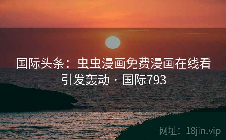 国际头条:虫虫漫画免费漫画在线看引发轰动 · 国际793  第1张 国际头条:虫虫漫画免费漫画在线看引发轰动 · 国际793  第1张