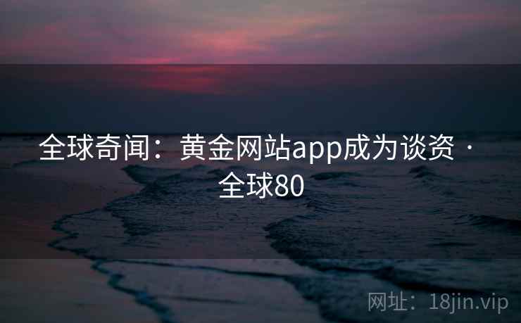 全球奇闻:黄金网站app成为谈资 · 全球80 第2张 全球奇闻:黄金网站app成为谈资 · 全球80 第2张