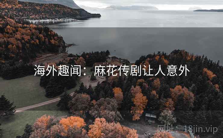 海外趣闻：麻花传剧让人意外