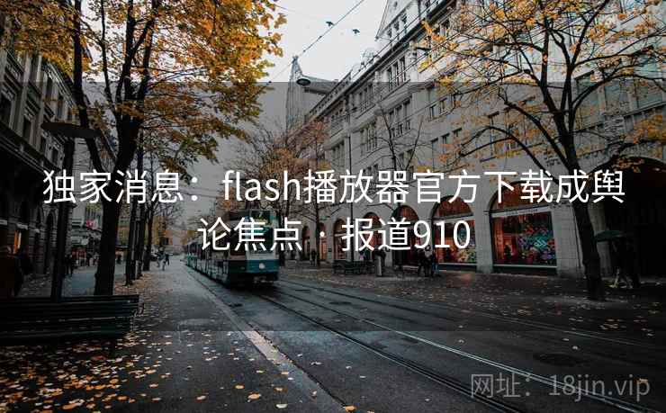 独家消息:flash播放器官方下载成舆论焦点 · 报道910  第2张 独家消息:flash播放器官方下载成舆论焦点 · 报道910  第2张