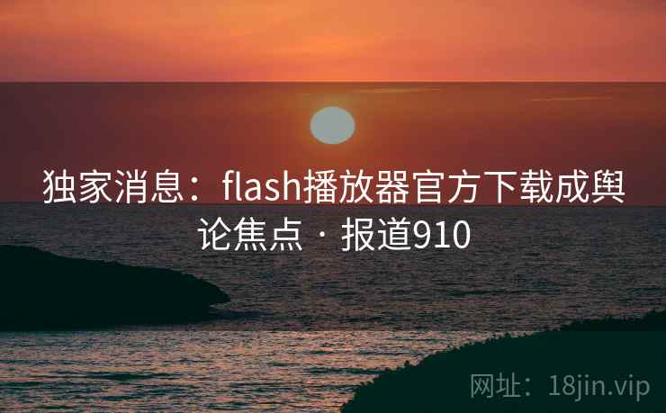 独家消息:flash播放器官方下载成舆论焦点 · 报道910  第1张 独家消息:flash播放器官方下载成舆论焦点 · 报道910  第1张