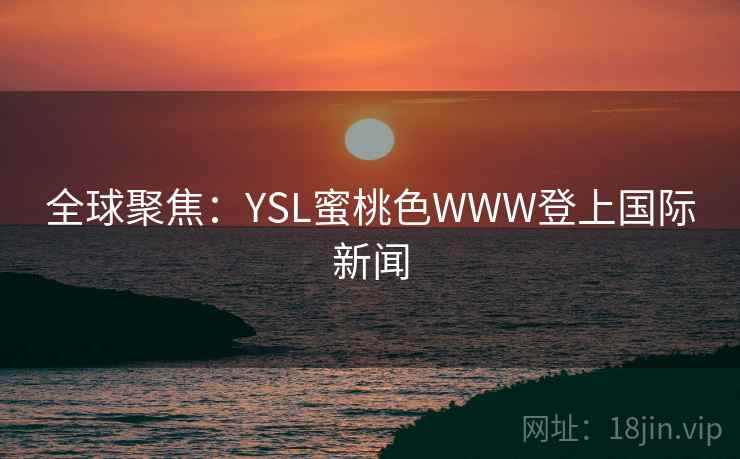 全球聚焦:YSL蜜桃色WWW登上国际新闻  第1张 全球聚焦:YSL蜜桃色WWW登上国际新闻  第1张
