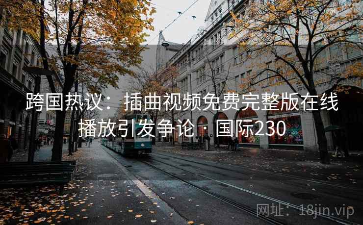 跨国热议：插曲视频免费完整版在线播放引发争论 · 国际230