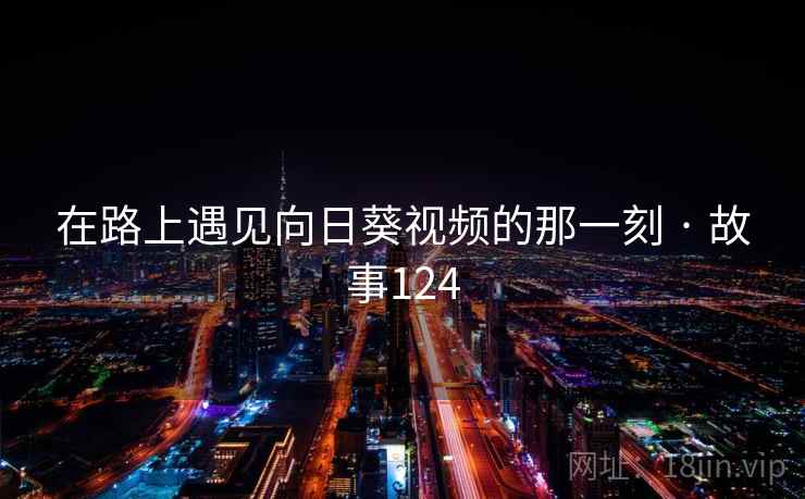 在路上遇见向日葵视频的那一刻 · 故事124  第1张 在路上遇见向日葵视频的那一刻 · 故事124  第1张