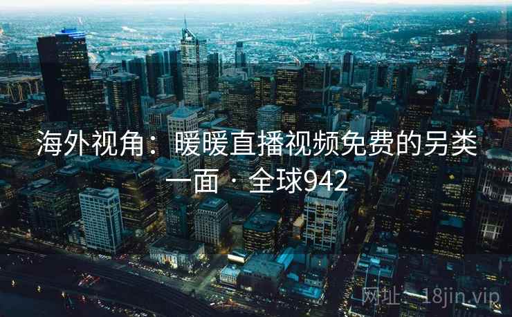 海外视角：暖暖直播视频免费的另类一面 · 全球942  第1张